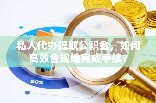 丰泽私人代办提取公积金，如何高效合规地完成手续？