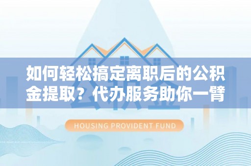 丰泽如何轻松搞定离职后的公积金提取？代办服务助你一臂之力