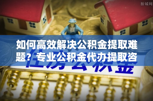 丰泽如何高效解决公积金提取难题？专业公积金代办提取咨询服务来助力