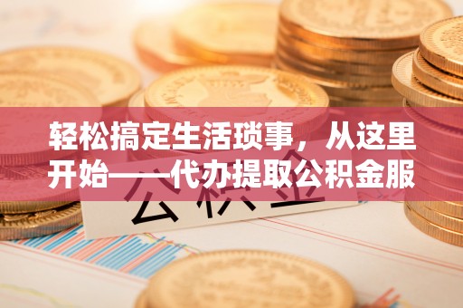 丰泽轻松搞定生活琐事，从这里开始——代办提取公积金服务详解