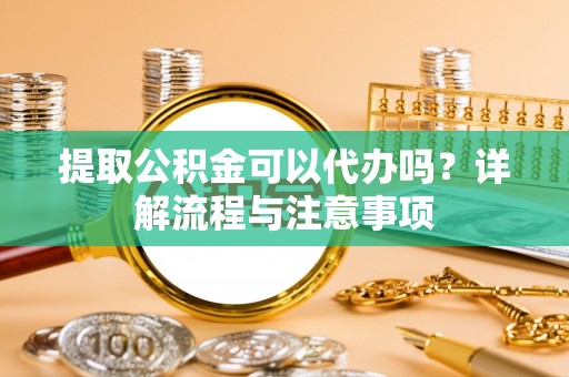 丰泽提取公积金可以代办吗？详解流程与注意事项