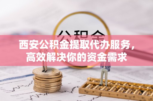 丰泽西安公积金提取代办服务，高效解决你的资金需求
