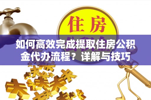 丰泽如何高效完成提取住房公积金代办流程？详解与技巧