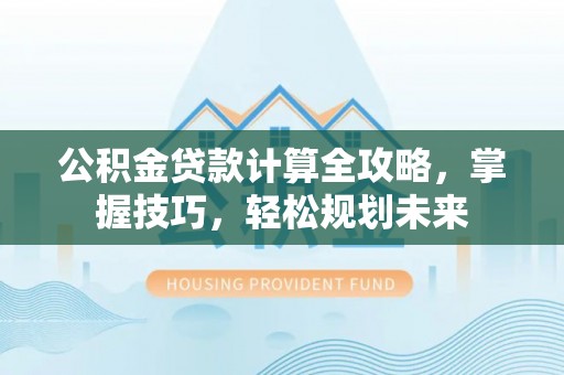 丰泽公积金贷款计算全攻略，掌握技巧，轻松规划未来