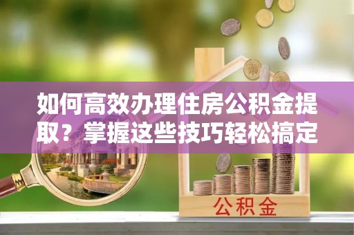 丰泽如何高效办理住房公积金提取？掌握这些技巧轻松搞定