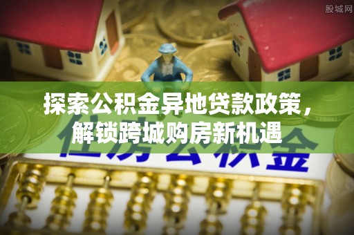 丰泽探索公积金异地贷款政策，解锁跨城购房新机遇