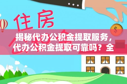 丰泽揭秘代办公积金提取服务，代办公积金提取可靠吗？全面分析与选择指南