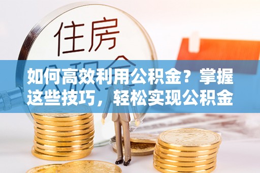 丰泽如何高效利用公积金？掌握这些技巧，轻松实现公积金代办提取