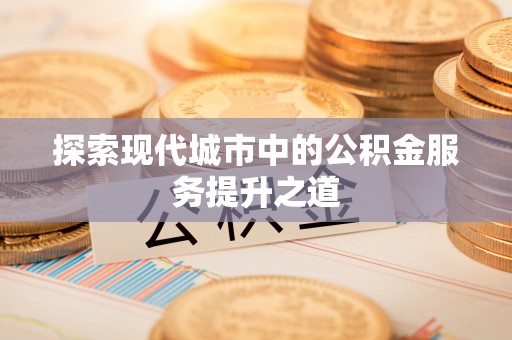 丰泽探索现代城市中的公积金服务提升之道