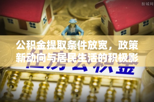 丰泽公积金提取条件放宽，政策新动向与居民生活的积极影响