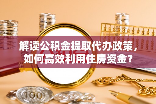 丰泽解读公积金提取代办政策，如何高效利用住房资金？