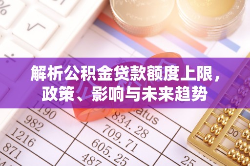 丰泽解析公积金贷款额度上限，政策、影响与未来趋势