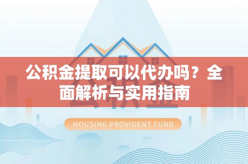 丰泽公积金提取可以代办吗？全面解析与实用指南
