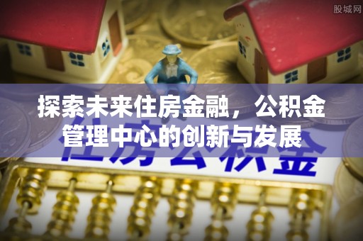 丰泽探索未来住房金融，公积金管理中心的创新与发展