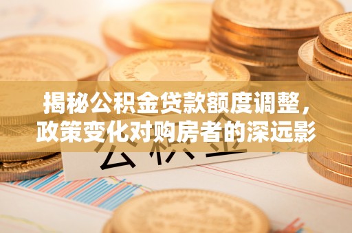 丰泽揭秘公积金贷款额度调整，政策变化对购房者的深远影响