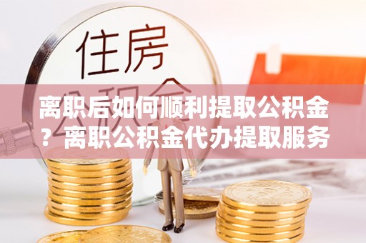 丰泽离职后如何顺利提取公积金？离职公积金代办提取服务来帮忙
