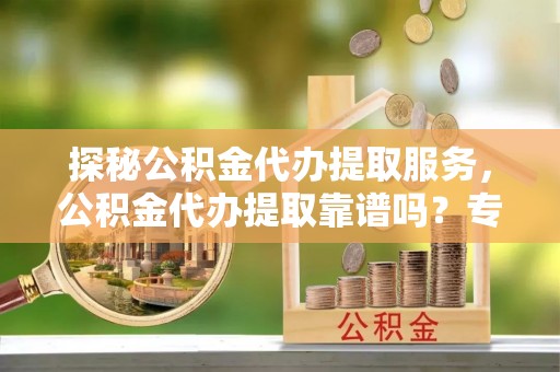 丰泽探秘公积金代办提取服务，公积金代办提取靠谱吗？专业解读与实用指南