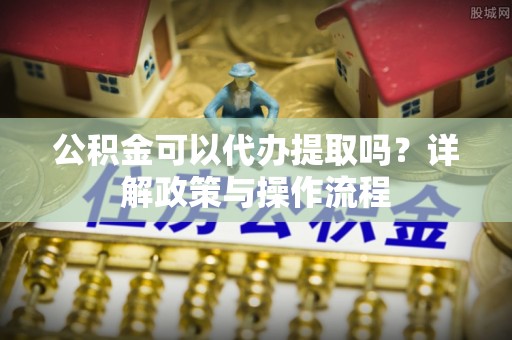 丰泽公积金可以代办提取吗？详解政策与操作流程
