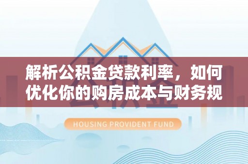 丰泽解析公积金贷款利率，如何优化你的购房成本与财务规划