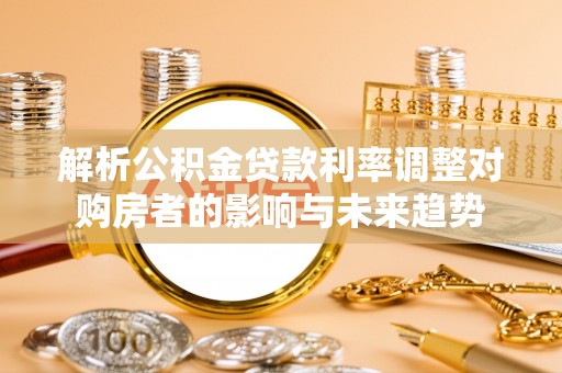 丰泽解析公积金贷款利率调整对购房者的影响与未来趋势