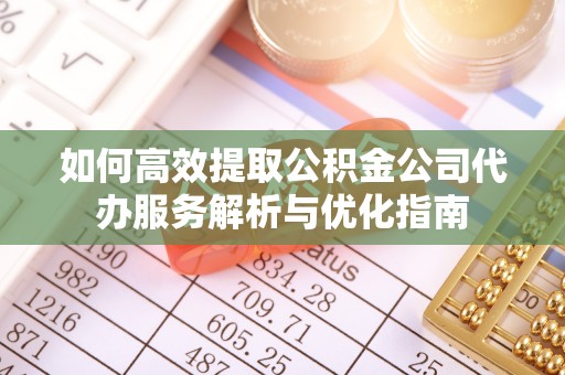 丰泽如何高效提取公积金公司代办服务解析与优化指南