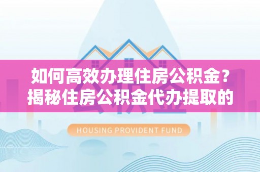 丰泽如何高效办理住房公积金？揭秘住房公积金代办提取的全流程与优势