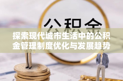 丰泽探索现代城市生活中的公积金管理制度优化与发展趋势