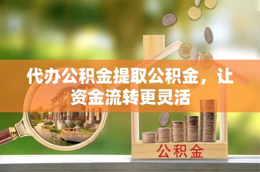 丰泽代办公积金提取公积金，让资金流转更灵活
