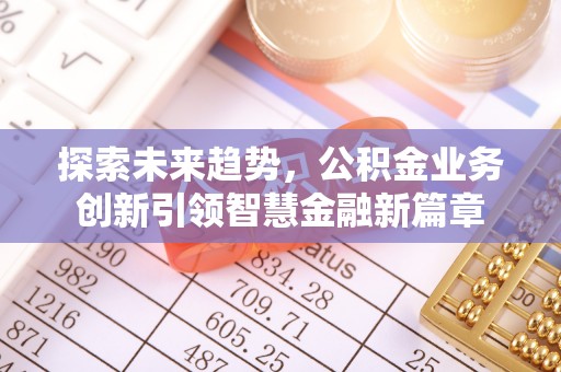 丰泽探索未来趋势，公积金业务创新引领智慧金融新篇章