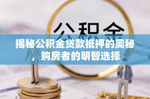 丰泽揭秘公积金贷款抵押的奥秘，购房者的明智选择