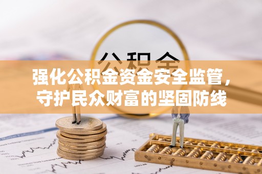 丰泽强化公积金资金安全监管，守护民众财富的坚固防线