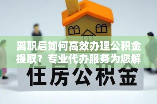 丰泽离职后如何高效办理公积金提取？专业代办服务为您解忧