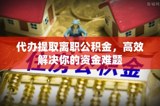 丰泽代办提取离职公积金，高效解决你的资金难题