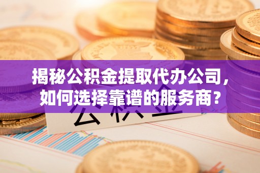 丰泽揭秘公积金提取代办公司，如何选择靠谱的服务商？