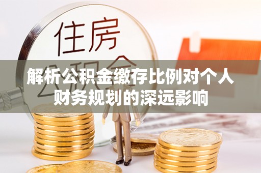 丰泽解析公积金缴存比例对个人财务规划的深远影响