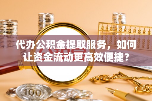 丰泽代办公积金提取服务，如何让资金流动更高效便捷？