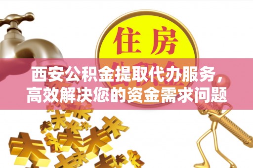 丰泽西安公积金提取代办服务，高效解决您的资金需求问题