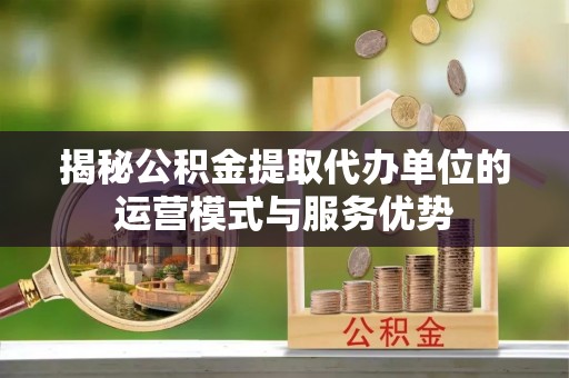 丰泽揭秘公积金提取代办单位的运营模式与服务优势