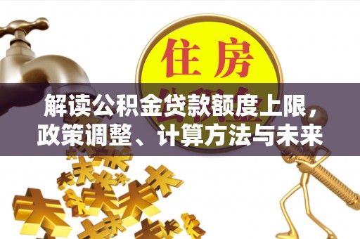 丰泽解读公积金贷款额度上限，政策调整、计算方法与未来趋势