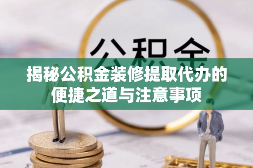 丰泽揭秘公积金装修提取代办的便捷之道与注意事项