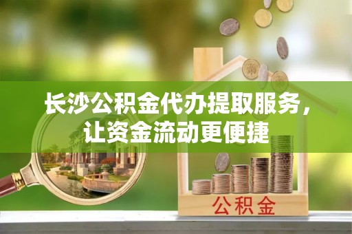 丰泽长沙公积金代办提取服务，让资金流动更便捷