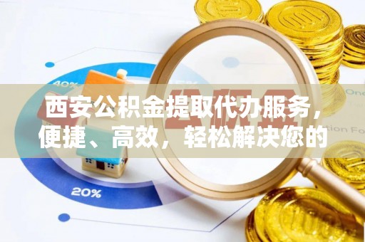 丰泽西安公积金提取代办服务，便捷、高效，轻松解决您的资金需求