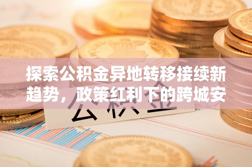 丰泽探索公积金异地转移接续新趋势，政策红利下的跨城安居梦想