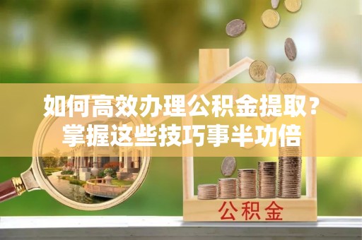 丰泽如何高效办理公积金提取？掌握这些技巧事半功倍