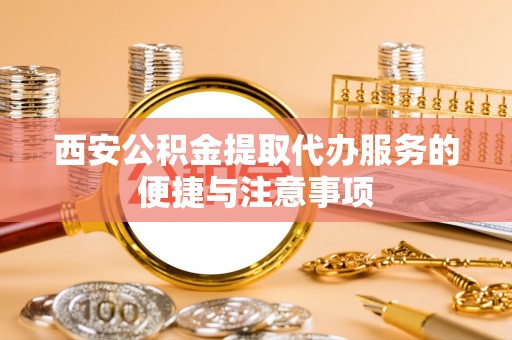 丰泽西安公积金提取代办服务的便捷与注意事项