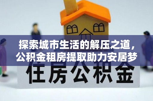 丰泽探索城市生活的解压之道，公积金租房提取助力安居梦想