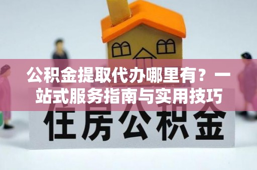 丰泽公积金提取代办哪里有？一站式服务指南与实用技巧
