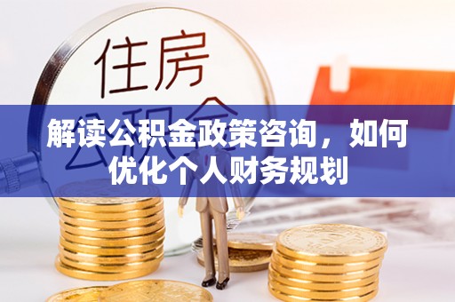 丰泽解读公积金政策咨询，如何优化个人财务规划