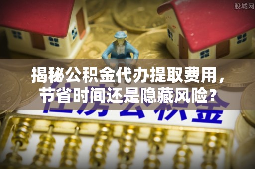 丰泽揭秘公积金代办提取费用，节省时间还是隐藏风险？