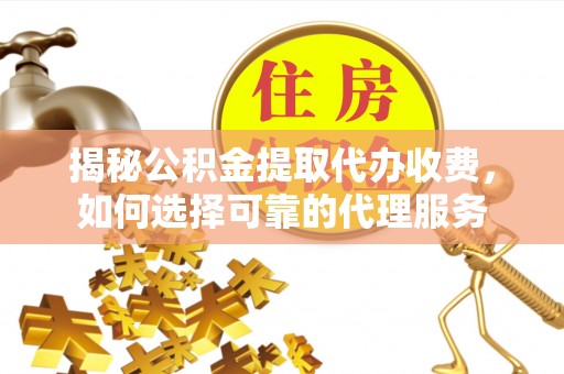 丰泽揭秘公积金提取代办收费，如何选择可靠的代理服务